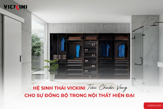 HỆ SINH THÁI VICKINI: TIÊU CHUẨN VÀNG CHO SỰ ĐỒNG BỘ TRONG NỘI THẤT HIỆN ĐẠI