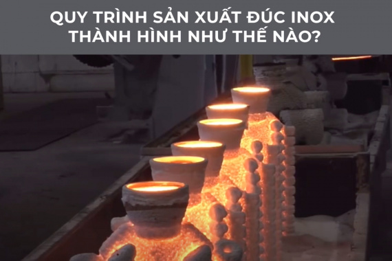 QUY TRÌNH SẢN XUẤT ĐÚC INOX THÀNH HÌNH NHƯ THẾ NÀO?